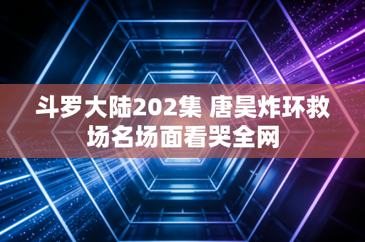 斗罗大陆202集 唐昊炸环救场名场面看哭全网