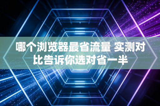 哪个浏览器最省流量 实测对比告诉你选对省一半