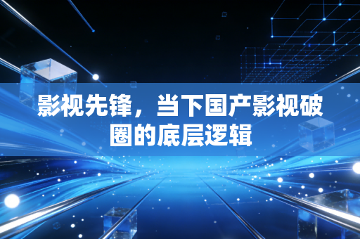 影视先锋，当下国产影视破圈的底层逻辑