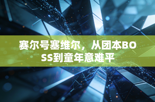 赛尔号塞维尔，从团本BOSS到童年意难平