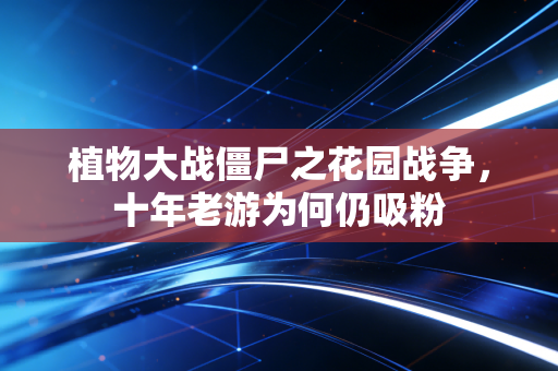 植物大战僵尸之花园战争，十年老游为何仍吸粉