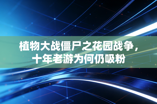 植物大战僵尸之花园战争，十年老游为何仍吸粉