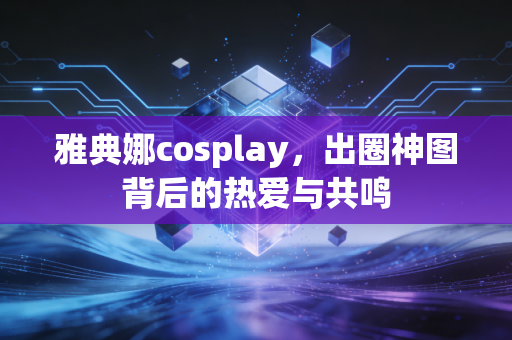 雅典娜cosplay，出圈神图背后的热爱与共鸣