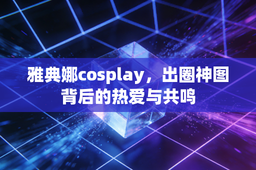 雅典娜cosplay，出圈神图背后的热爱与共鸣