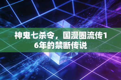神鬼七杀令，国漫圈流传16年的禁断传说
