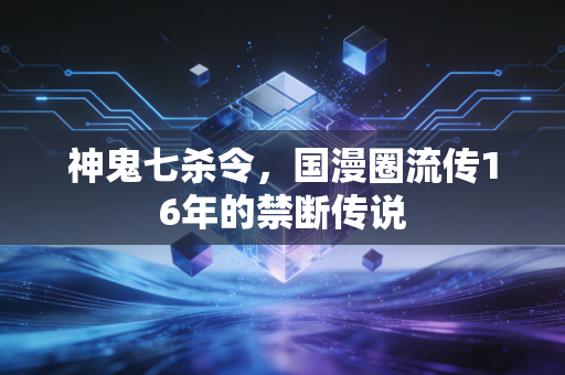 神鬼七杀令，国漫圈流传16年的禁断传说