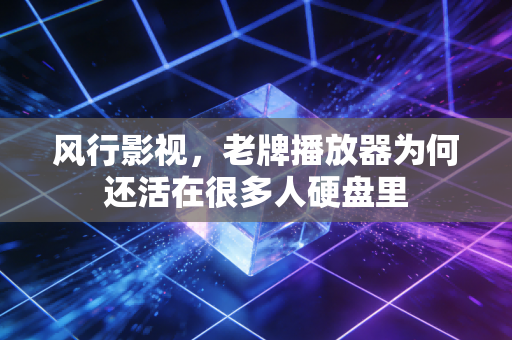 风行影视，老牌播放器为何还活在很多人硬盘里