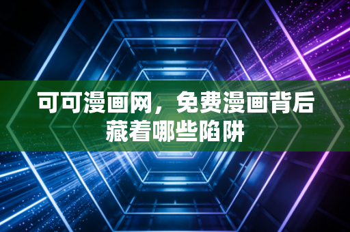 可可漫画网，免费漫画背后藏着哪些陷阱