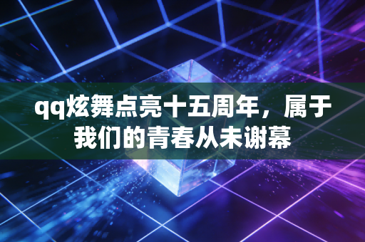 qq炫舞点亮十五周年，属于我们的青春从未谢幕