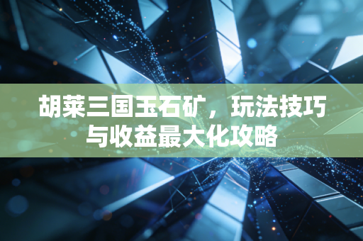 胡莱三国玉石矿，玩法技巧与收益最大化攻略