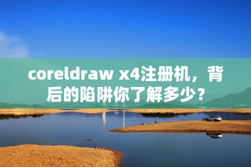 coreldraw x4注册机，背后的陷阱你了解多少？