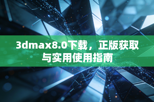 3dmax8.0下载，正版获取与实用使用指南