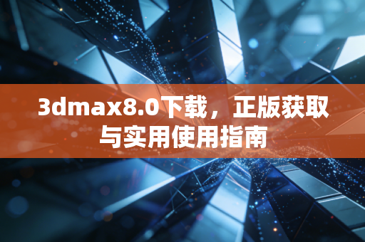 3dmax8.0下载，正版获取与实用使用指南