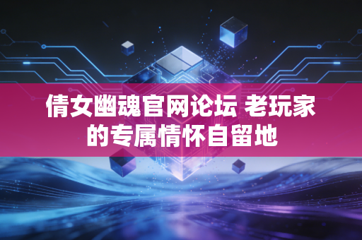 倩女幽魂官网论坛 老玩家的专属情怀自留地