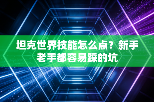 坦克世界技能怎么点？新手老手都容易踩的坑