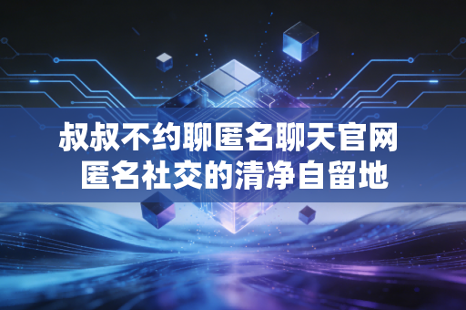 叔叔不约聊匿名聊天官网 匿名社交的清净自留地