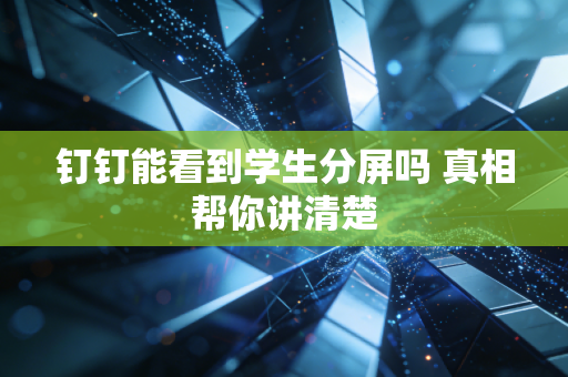 钉钉能看到学生分屏吗 真相帮你讲清楚