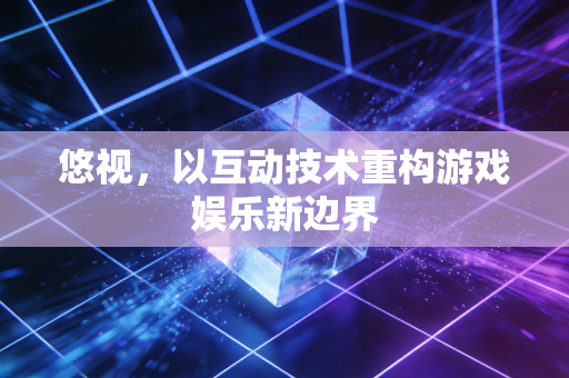 悠视，以互动技术重构游戏娱乐新边界