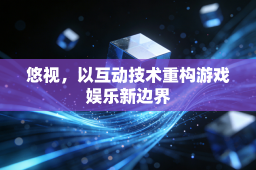 悠视，以互动技术重构游戏娱乐新边界