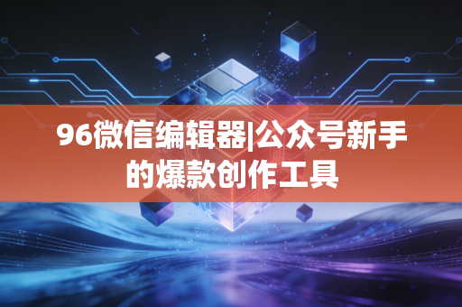 96微信编辑器|公众号新手的爆款创作工具