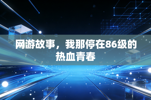 网游故事，我那停在86级的热血青春