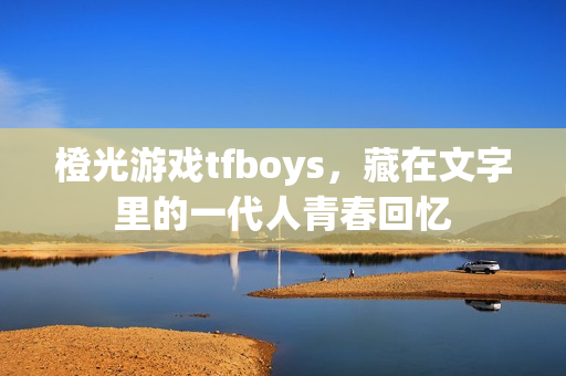 橙光游戏tfboys，藏在文字里的一代人青春回忆