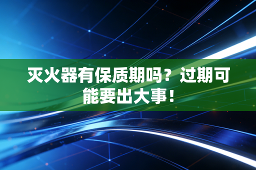 灭火器有保质期吗？过期可能要出大事！
