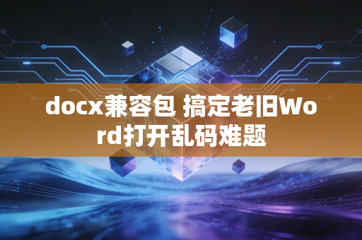 docx兼容包 搞定老旧Word打开乱码难题