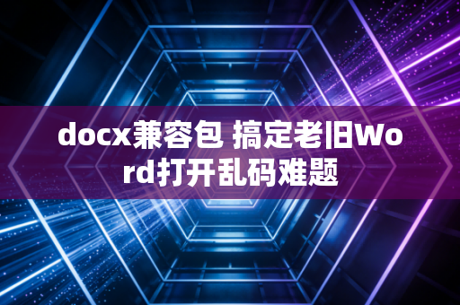 docx兼容包 搞定老旧Word打开乱码难题