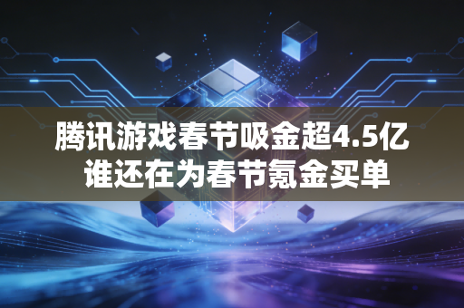 腾讯游戏春节吸金超4.5亿 谁还在为春节氪金买单