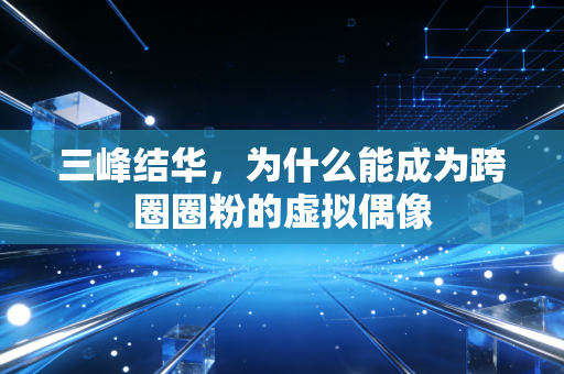 三峰结华，为什么能成为跨圈圈粉的虚拟偶像