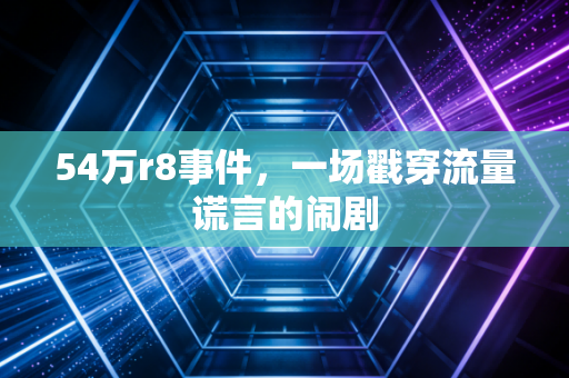 54万r8事件，一场戳穿流量谎言的闹剧