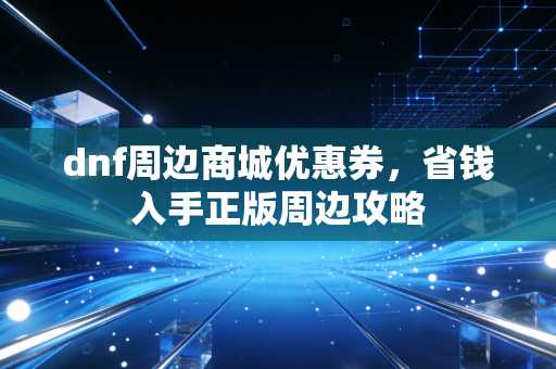 dnf周边商城优惠券，省钱入手正版周边攻略