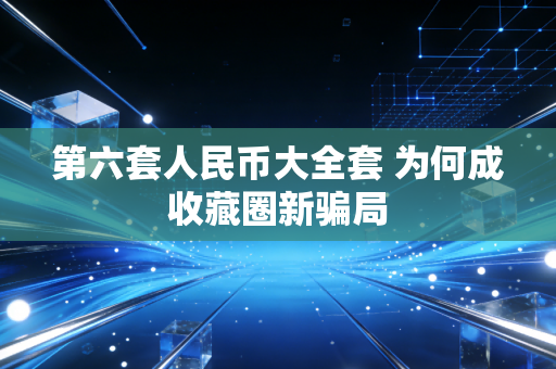第六套人民币大全套 为何成收藏圈新骗局