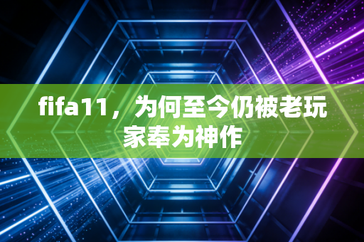 fifa11，为何至今仍被老玩家奉为神作