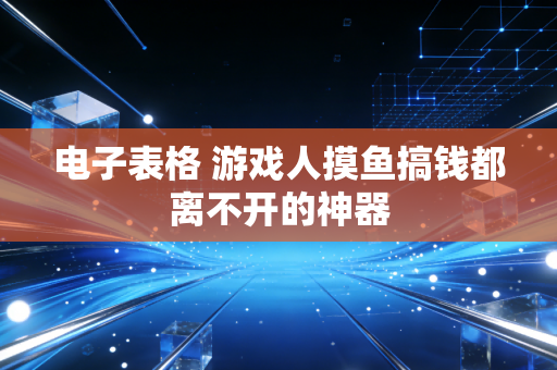 电子表格 游戏人摸鱼搞钱都离不开的神器