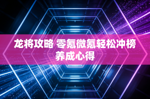 龙将攻略 零氪微氪轻松冲榜养成心得
