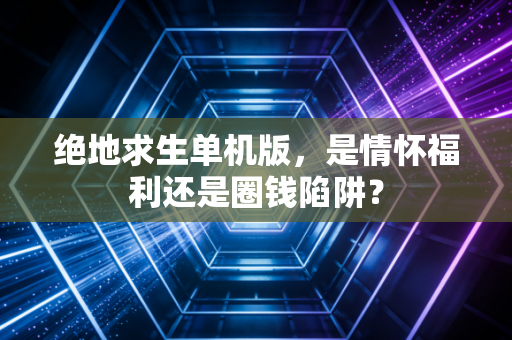 绝地求生单机版，是情怀福利还是圈钱陷阱？