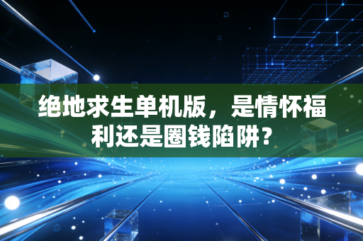 绝地求生单机版，是情怀福利还是圈钱陷阱？