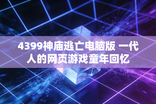 4399神庙逃亡电脑版 一代人的网页游戏童年回忆