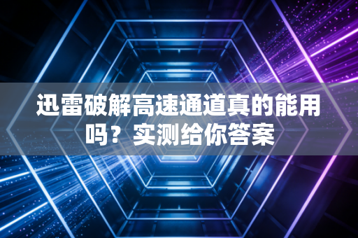 迅雷破解高速通道真的能用吗？实测给你答案