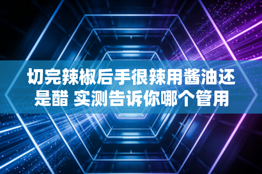 切完辣椒后手很辣用酱油还是醋 实测告诉你哪个管用