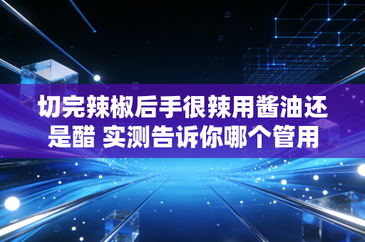 切完辣椒后手很辣用酱油还是醋 实测告诉你哪个管用