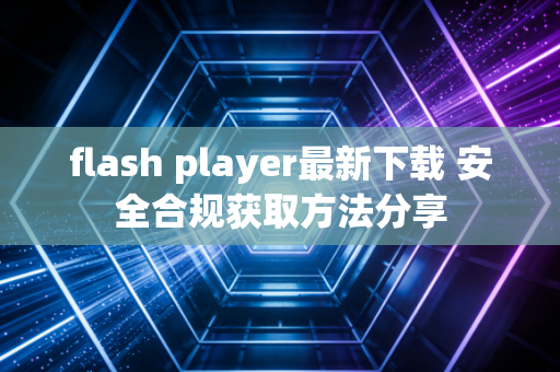 flash player最新下载 安全合规获取方法分享