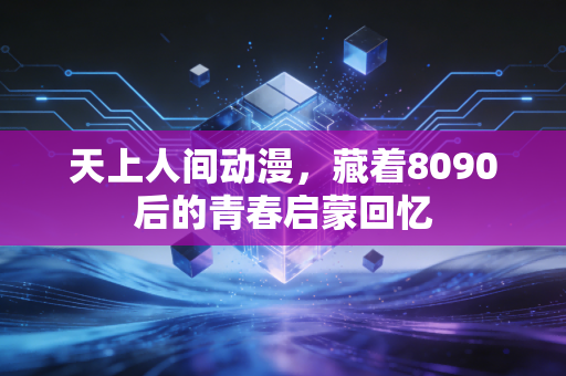 天上人间动漫，藏着8090后的青春启蒙回忆