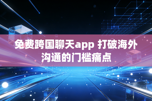 免费跨国聊天app 打破海外沟通的门槛痛点
