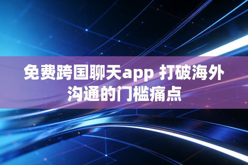 免费跨国聊天app 打破海外沟通的门槛痛点