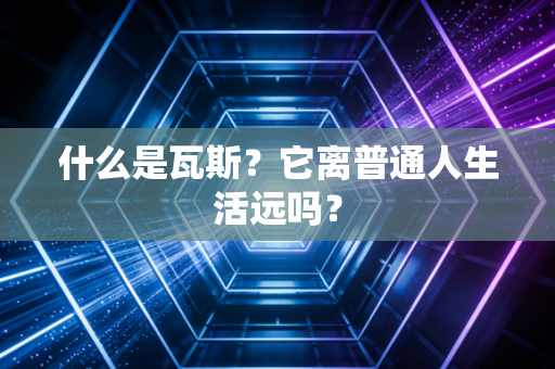 什么是瓦斯？它离普通人生活远吗？