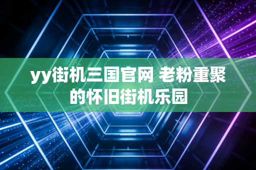 yy街机三国官网 老粉重聚的怀旧街机乐园