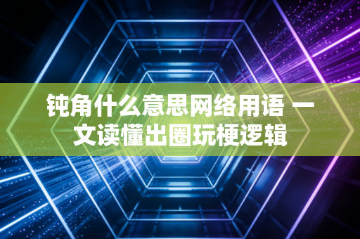 钝角什么意思网络用语 一文读懂出圈玩梗逻辑